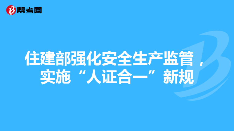 住建部强化安全生产监管，实施“人证合一”新规