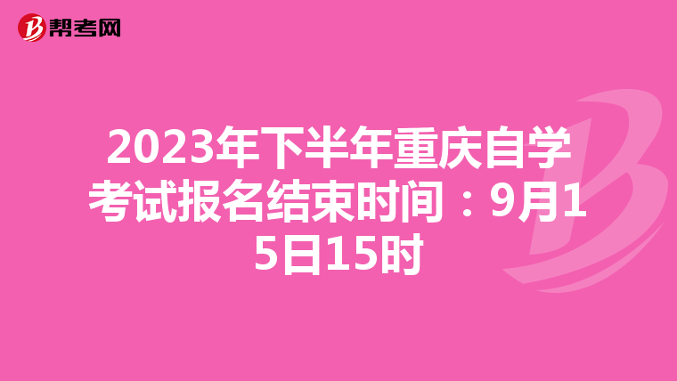 2023年下半年重庆自学考试报名结束时间：9月15日15时