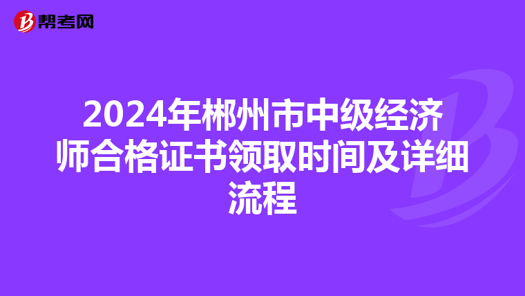 2024年郴州市中级经济师合格证书领取时间及详细流程