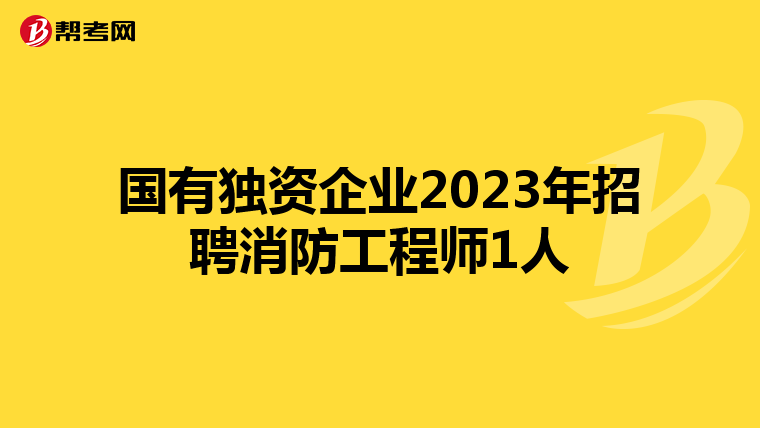 国有独资企业2023年招聘消防工程师1人