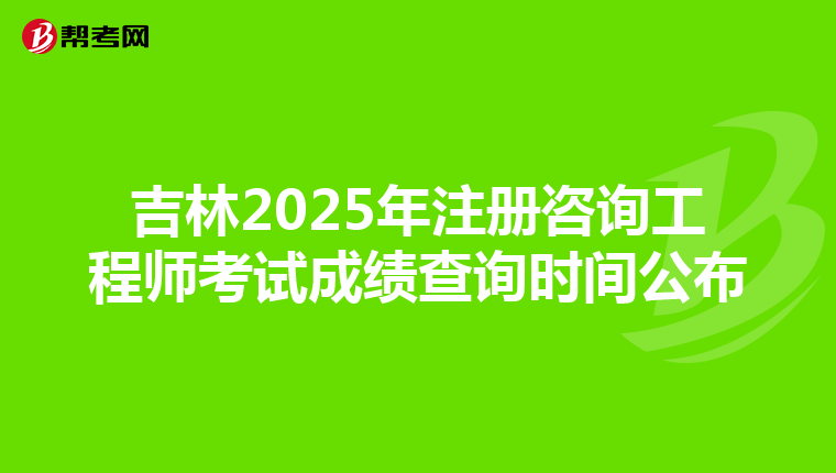 吉林2025年注册咨询工程师考试成绩查询时间公布