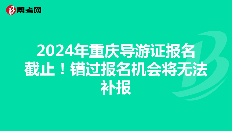 2024年重庆导游证报名截止！错过报名机会将无法补报