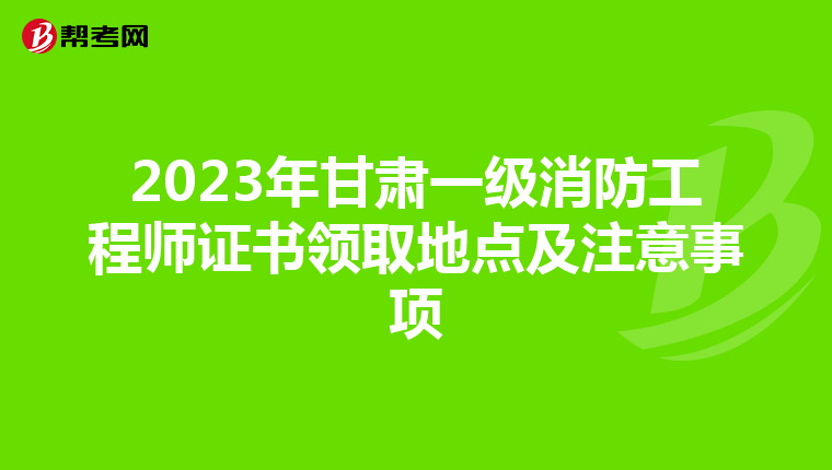 2023年甘肃一级消防工程师证书领取地点及注意事项