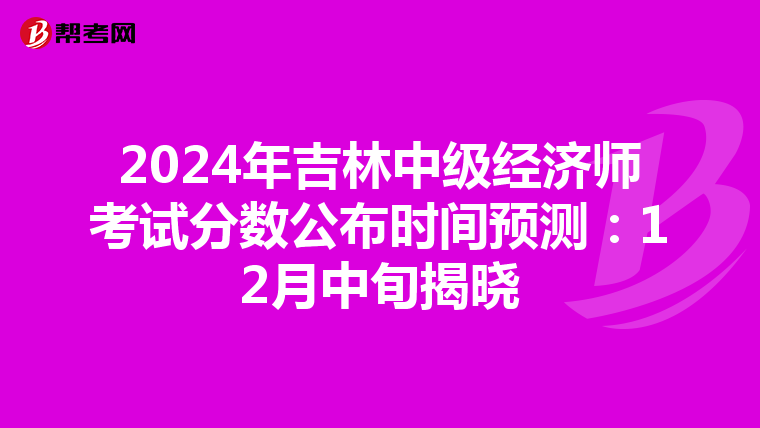 2024年吉林中级经济师考试分数公布时间预测：12月中旬揭晓