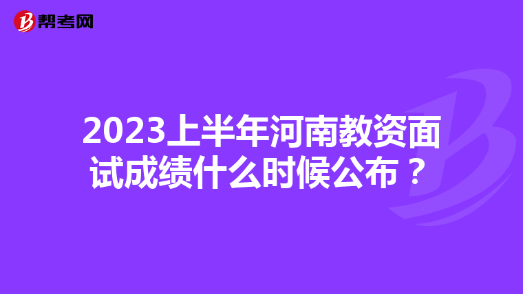 2023上半年河南教资面试成绩什么时候公布？