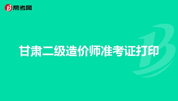 甘肃二级造价师准考证打印