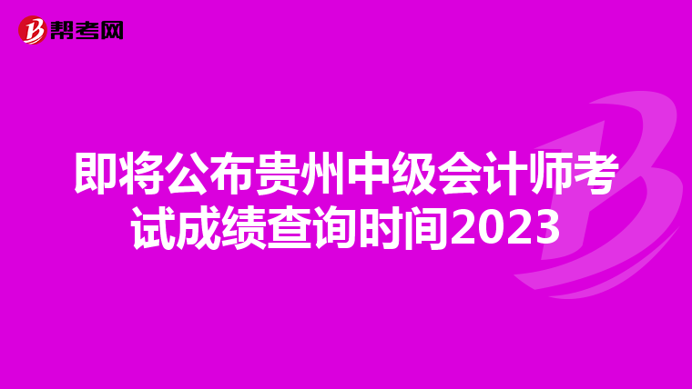 即将公布贵州中级会计师考试成绩查询时间2023