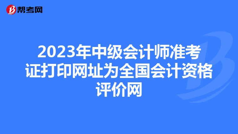 2023年中级会计师准考证打印网址为全国会计资格评价网
