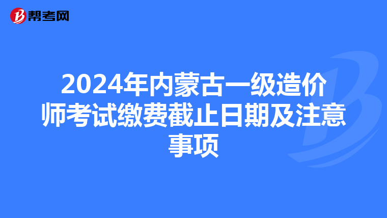 2024年内蒙古一级造价师考试缴费截止日期及注意事项