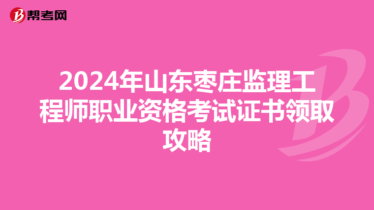2024年山东枣庄监理工程师职业资格考试证书领取攻略