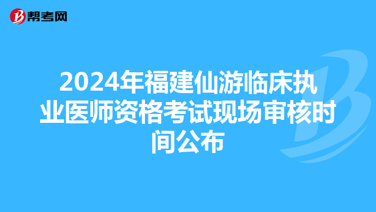 2024年福建仙游临床执业医师资格考试现场审核时间公布