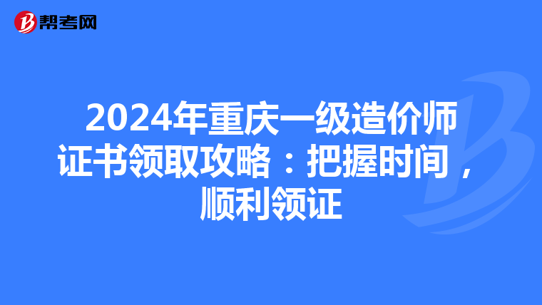 2024年重庆一级造价师证书领取攻略：把握时间，顺利领证