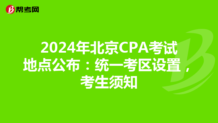 2024年北京CPA考试地点公布：统一考区设置，考生须知