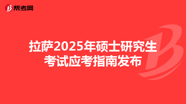 拉萨2025年硕士研究生考试应考指南发布
