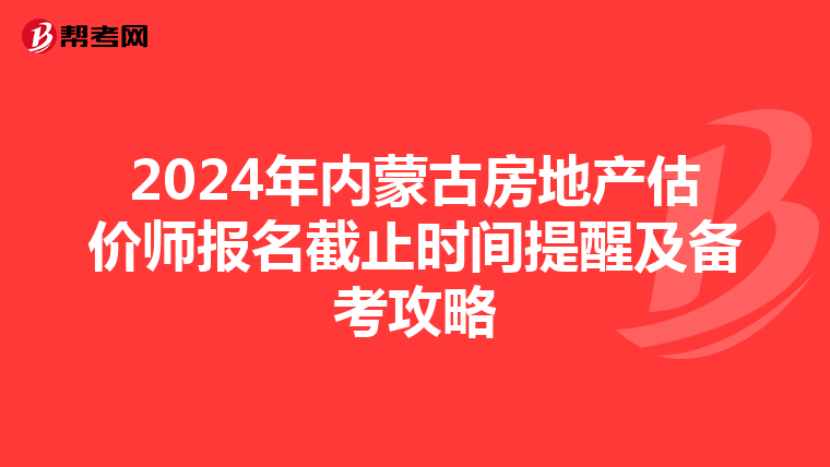 2024年内蒙古房地产估价师报名截止时间提醒及备考攻略