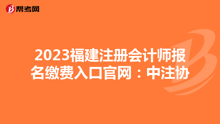 2023福建注冊會計師報名繳費入口官網(wǎng)：中注協(xié)