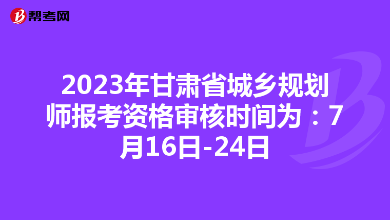 2023年甘肃省城乡规划师报考资格审核时间为：7月16日-24日