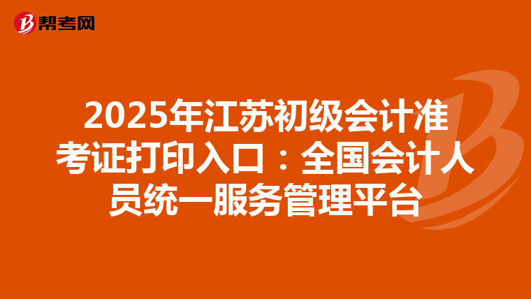 2025年江蘇初級會計準考證打印入口：全國會計人員統一服務管理平臺