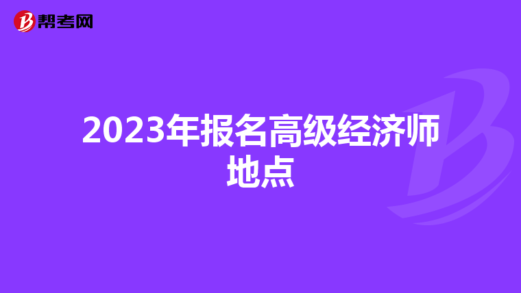 2023年報名高級經(jīng)濟師地點
