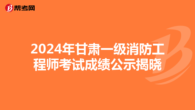 2024年甘肃一级消防工程师考试成绩公示揭晓