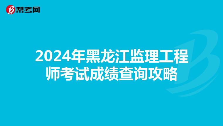 2024年黑龙江监理工程师考试成绩查询攻略