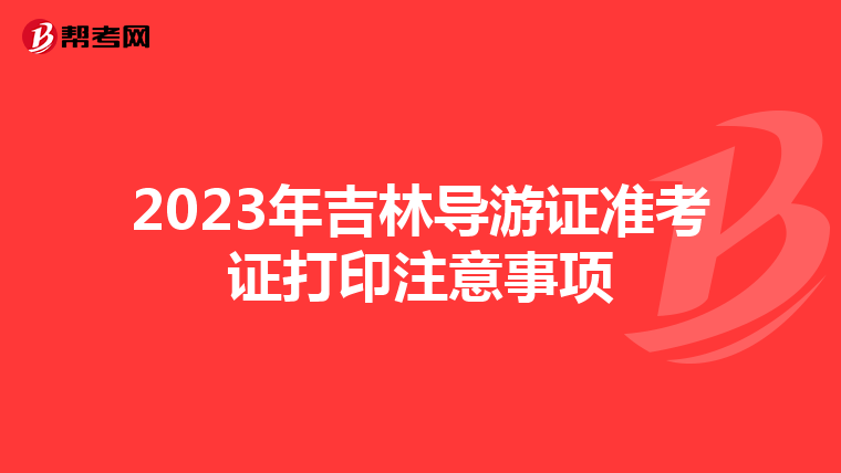 2023年吉林导游证准考证打印注意事项