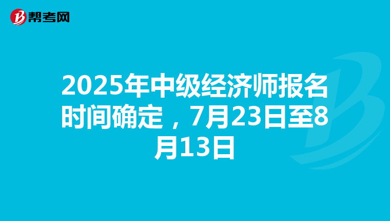 2025年中级经济师报名时间确定，7月23日至8月13日