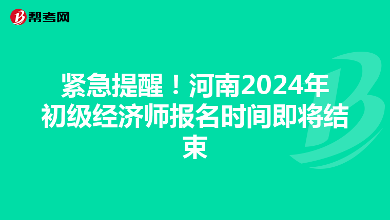 紧急提醒！河南2024年初级经济师报名时间即将结束