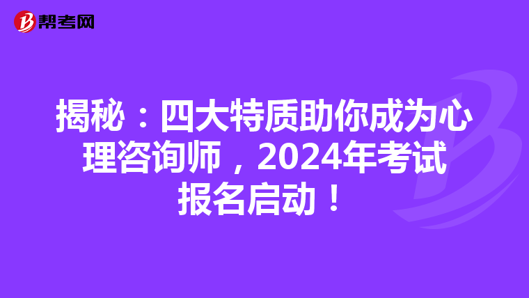 揭秘：四大特质助你成为心理咨询师，2024年考试报名启动！