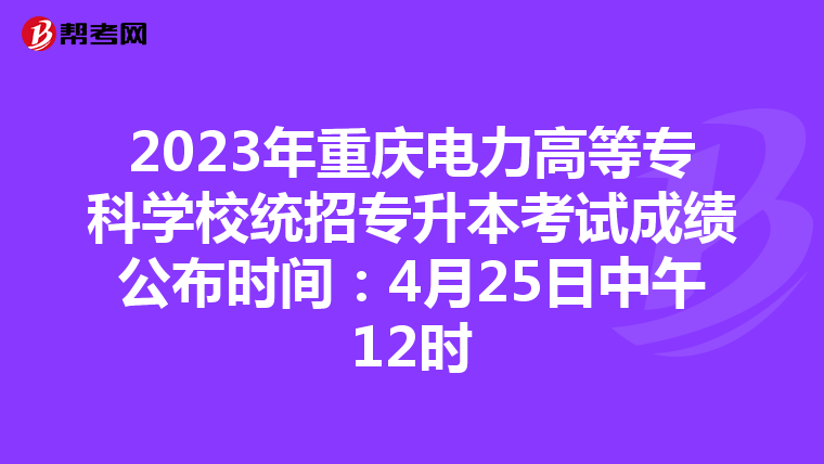 2023年重庆电力高等专科学校统招专升本考试成绩公布时间：4月25日中午12时