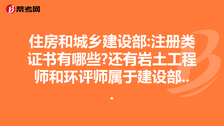 住房和城鄉建設部:注冊類證書有哪些?還有巖土工程師和環評師屬于建設部...