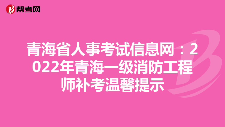 青海省人事考试信息网：2022年青海一级消防工程师补考温馨提示