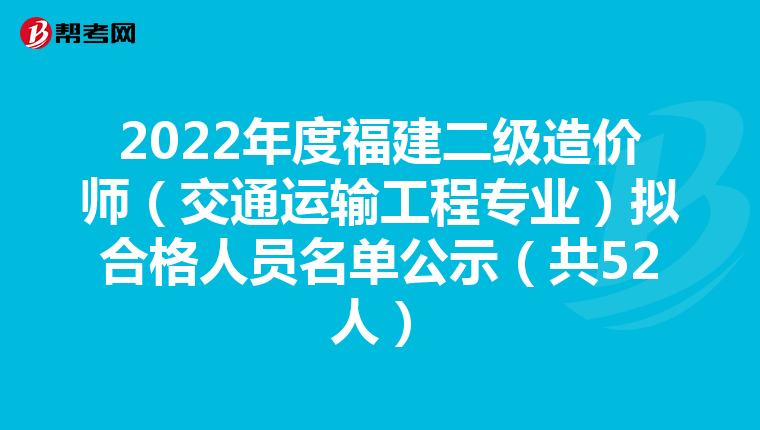 2022年度福建二级造价师（交通运输工程专业）拟合格人员名单公示（共52人）