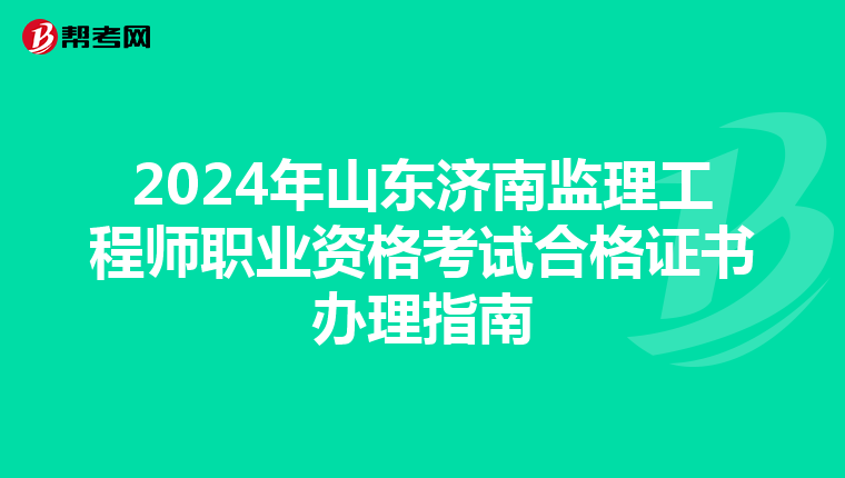 2024年山东济南监理工程师职业资格考试合格证书办理指南