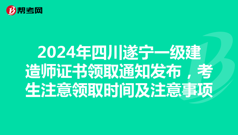 2024年四川遂宁一级建造师证书领取通知发布，考生注意领取时间及注意事项