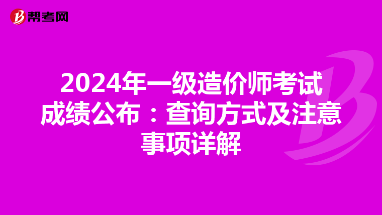 2024年一级造价师考试成绩公布：查询方式及注意事项详解