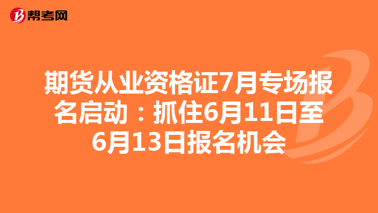 期货从业资格证7月专场报名启动：抓住6月11日至6月13日报名机会