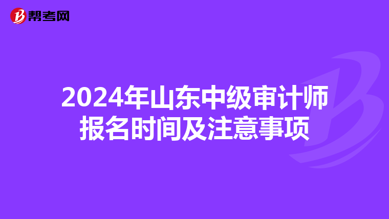 2024年山东中级审计师报名时间及注意事项