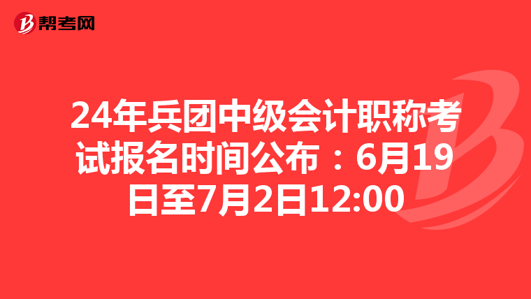 24年兵团中级会计职称考试报名时间公布：6月19日至7月2日12:00
