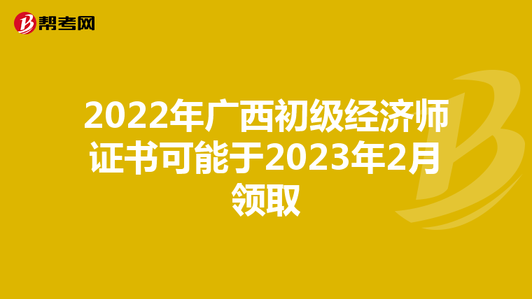 2022年广西初级经济师证书可能于2023年2月领取