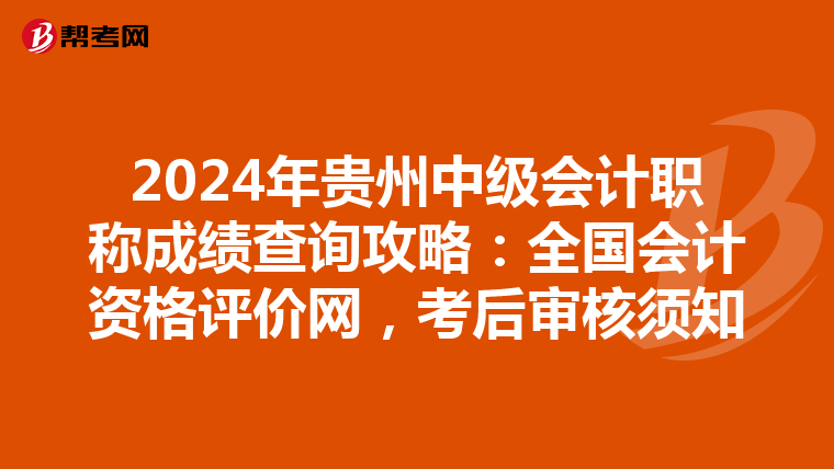 2024年贵州中级会计职称成绩查询攻略：全国会计资格评价网，考后审核须知