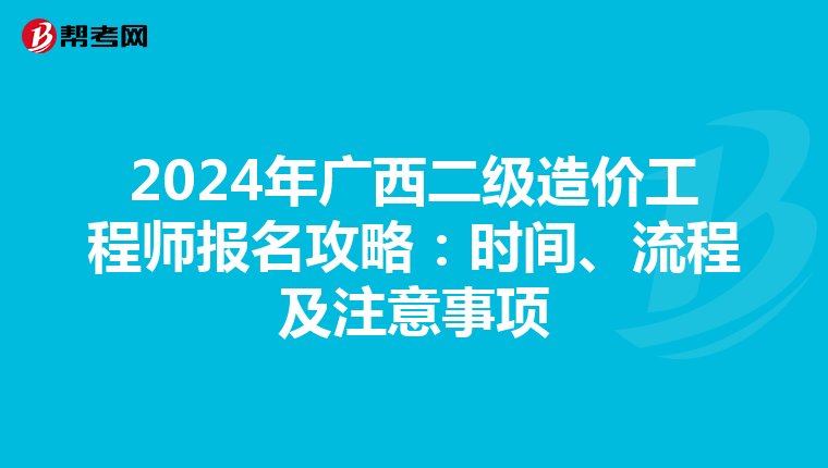 2024年广西二级造价工程师报名攻略：时间、流程及注意事项