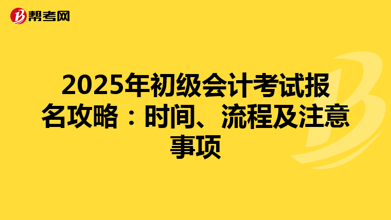 2025年初级会计考试报名攻略：时间、流程及注意事项
