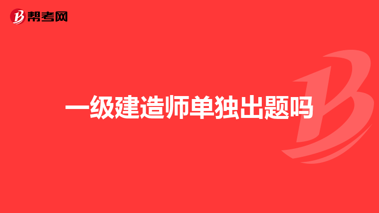 一级建造师单独出题吗