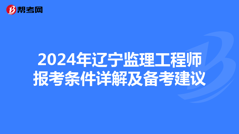2024年辽宁监理工程师报考条件详解及备考建议
