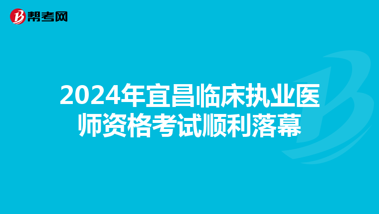 2024年宜昌臨床執業醫師資格考試順利落幕