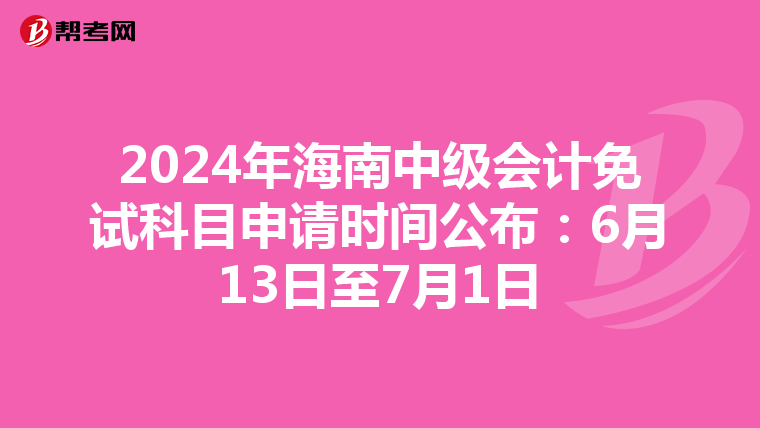 2024年海南中级会计免试科目申请时间公布：6月13日至7月1日