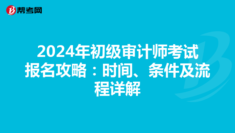 2024年初级审计师考试报名攻略：时间、条件及流程详解