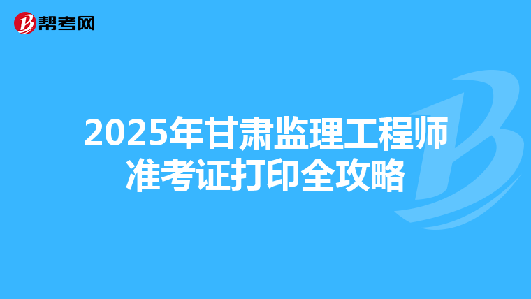 2025年甘肃监理工程师准考证打印全攻略