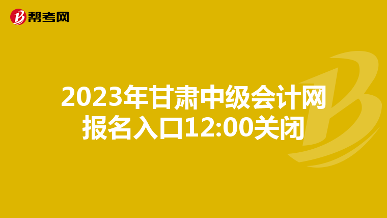 2023年甘肅中級(jí)會(huì)計(jì)網(wǎng)報(bào)名入口12:00關(guān)閉